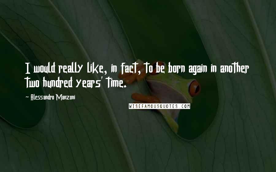 Alessandro Manzoni Quotes: I would really like, in fact, to be born again in another two hundred years' time.