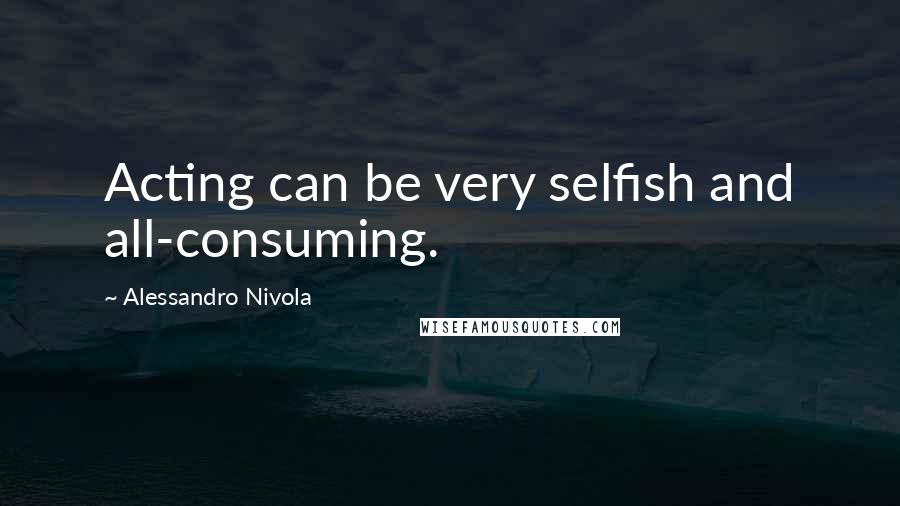 Alessandro Nivola Quotes: Acting can be very selfish and all-consuming.