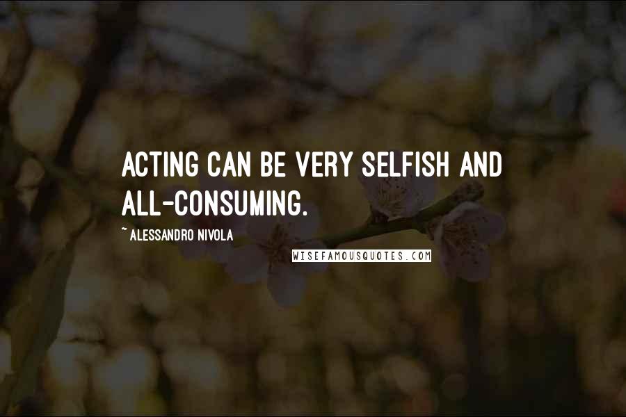 Alessandro Nivola Quotes: Acting can be very selfish and all-consuming.