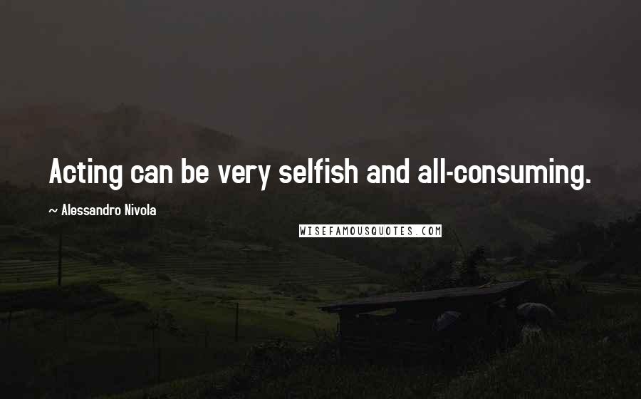 Alessandro Nivola Quotes: Acting can be very selfish and all-consuming.