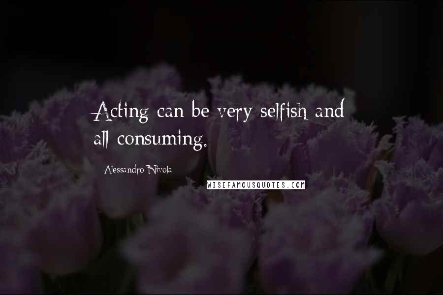 Alessandro Nivola Quotes: Acting can be very selfish and all-consuming.