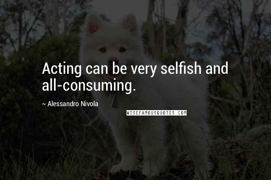 Alessandro Nivola Quotes: Acting can be very selfish and all-consuming.