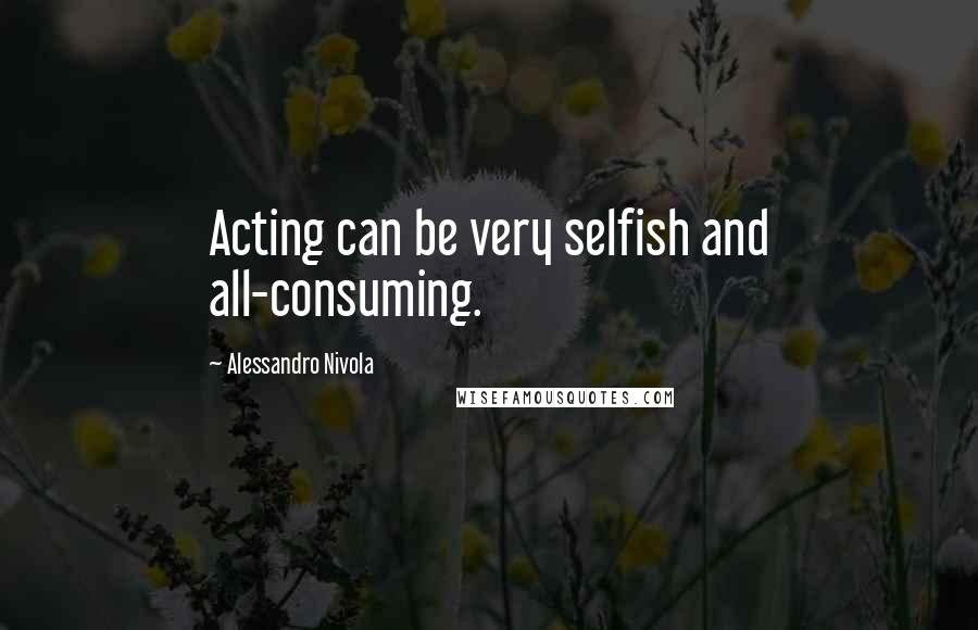 Alessandro Nivola Quotes: Acting can be very selfish and all-consuming.