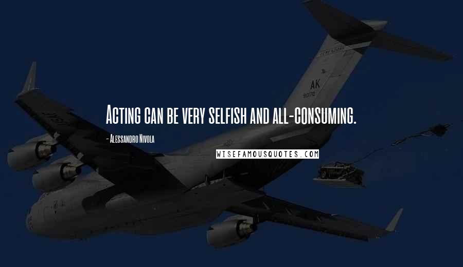 Alessandro Nivola Quotes: Acting can be very selfish and all-consuming.