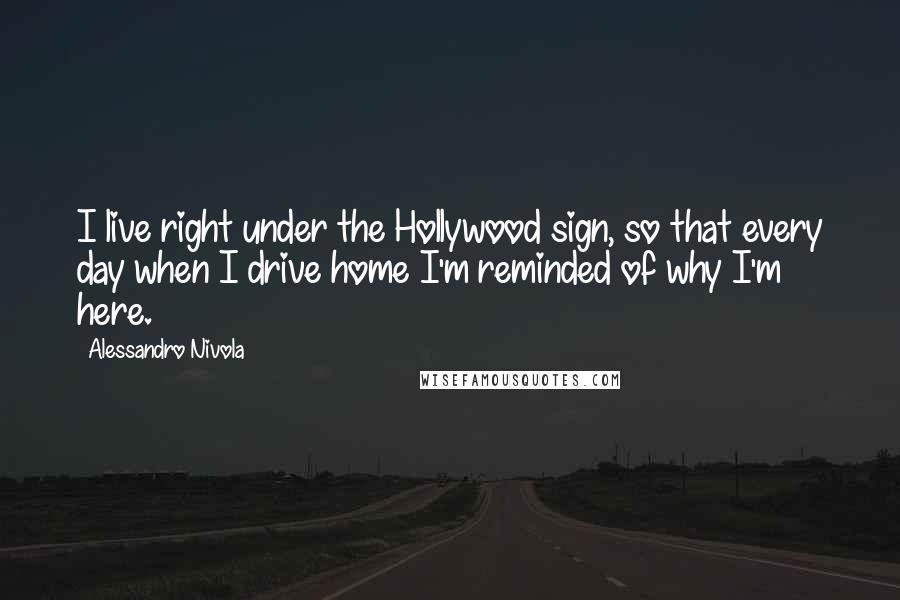 Alessandro Nivola Quotes: I live right under the Hollywood sign, so that every day when I drive home I'm reminded of why I'm here.