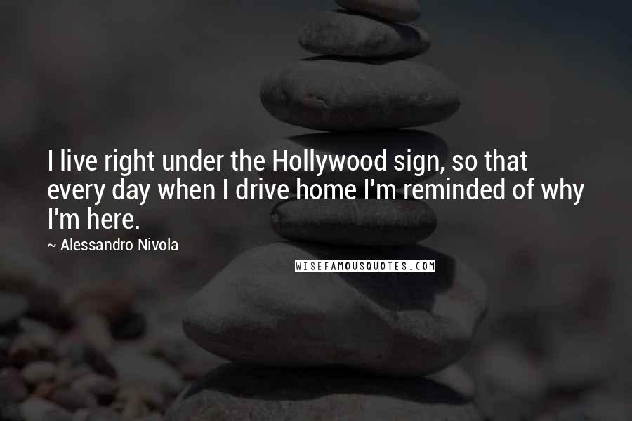 Alessandro Nivola Quotes: I live right under the Hollywood sign, so that every day when I drive home I'm reminded of why I'm here.
