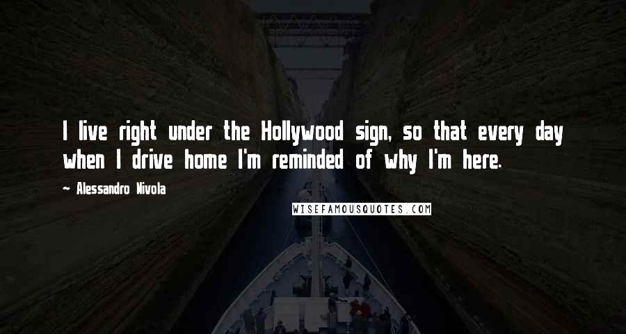 Alessandro Nivola Quotes: I live right under the Hollywood sign, so that every day when I drive home I'm reminded of why I'm here.