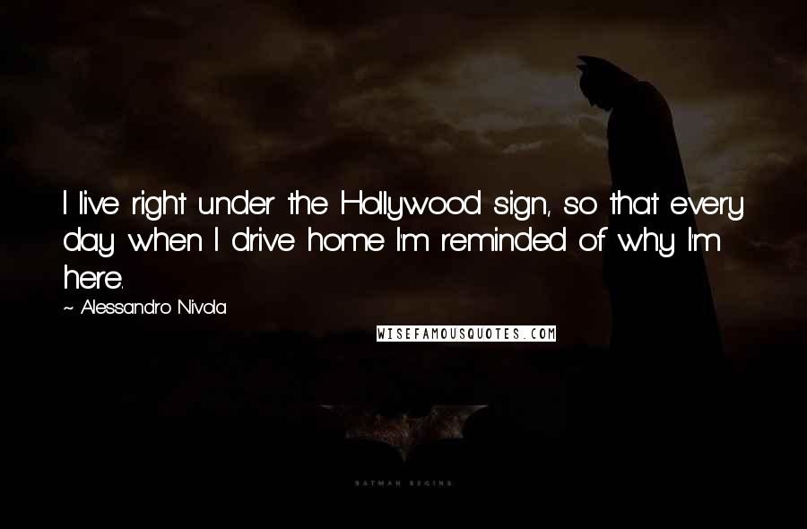 Alessandro Nivola Quotes: I live right under the Hollywood sign, so that every day when I drive home I'm reminded of why I'm here.