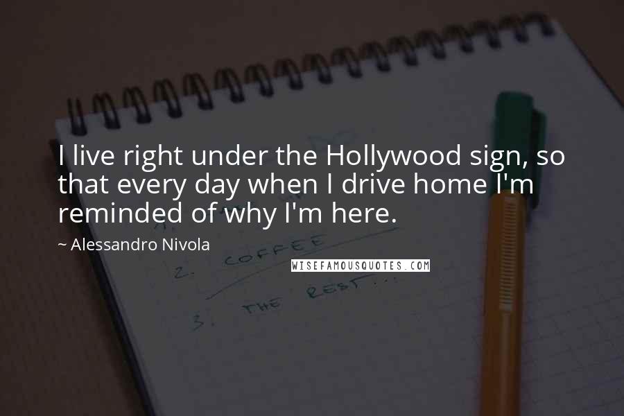 Alessandro Nivola Quotes: I live right under the Hollywood sign, so that every day when I drive home I'm reminded of why I'm here.