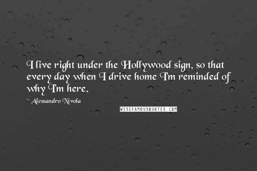 Alessandro Nivola Quotes: I live right under the Hollywood sign, so that every day when I drive home I'm reminded of why I'm here.