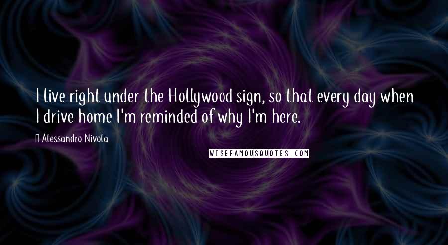 Alessandro Nivola Quotes: I live right under the Hollywood sign, so that every day when I drive home I'm reminded of why I'm here.