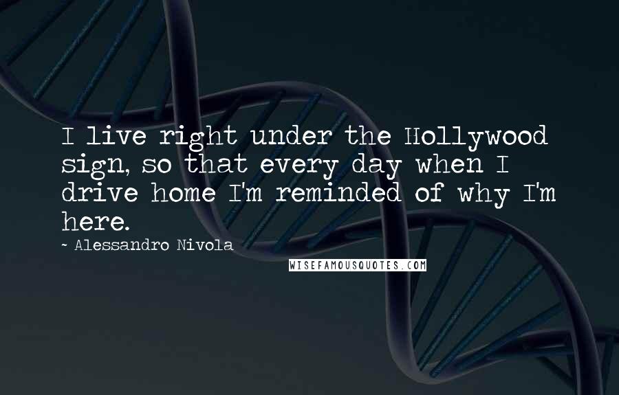 Alessandro Nivola Quotes: I live right under the Hollywood sign, so that every day when I drive home I'm reminded of why I'm here.