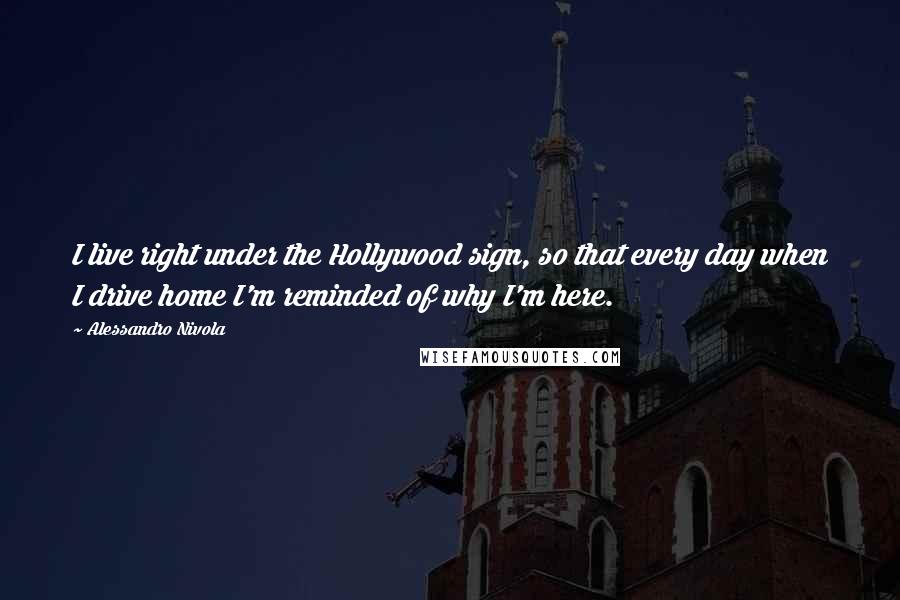 Alessandro Nivola Quotes: I live right under the Hollywood sign, so that every day when I drive home I'm reminded of why I'm here.