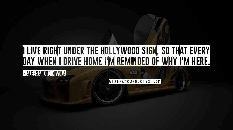 Alessandro Nivola Quotes: I live right under the Hollywood sign, so that every day when I drive home I'm reminded of why I'm here.