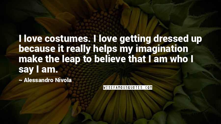 Alessandro Nivola Quotes: I love costumes. I love getting dressed up because it really helps my imagination make the leap to believe that I am who I say I am.