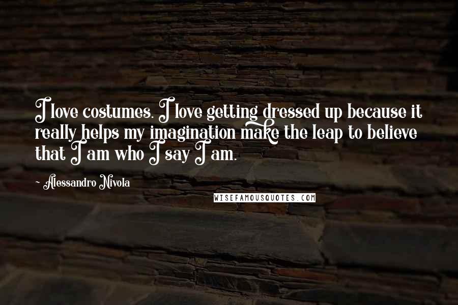 Alessandro Nivola Quotes: I love costumes. I love getting dressed up because it really helps my imagination make the leap to believe that I am who I say I am.