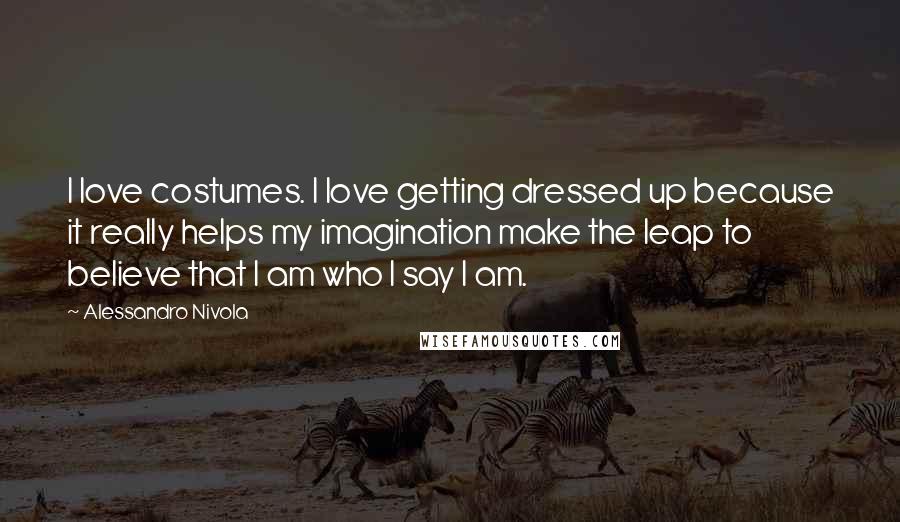 Alessandro Nivola Quotes: I love costumes. I love getting dressed up because it really helps my imagination make the leap to believe that I am who I say I am.