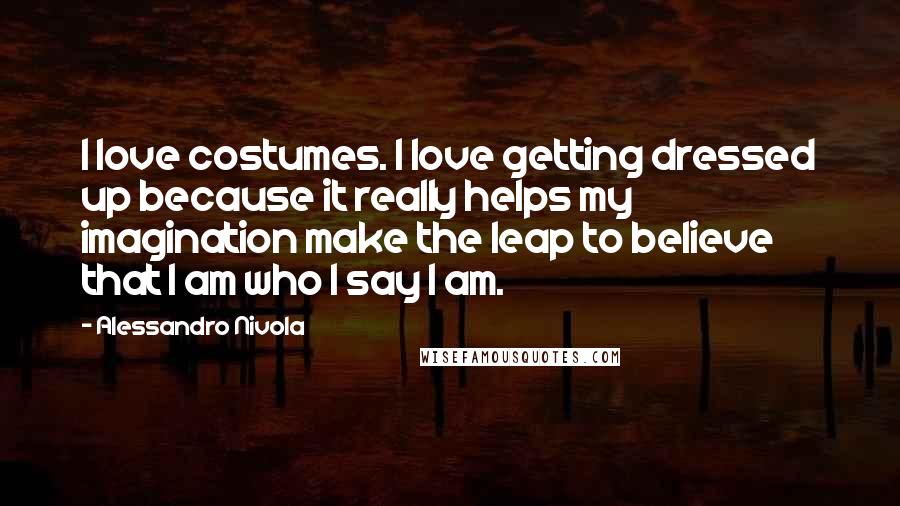 Alessandro Nivola Quotes: I love costumes. I love getting dressed up because it really helps my imagination make the leap to believe that I am who I say I am.