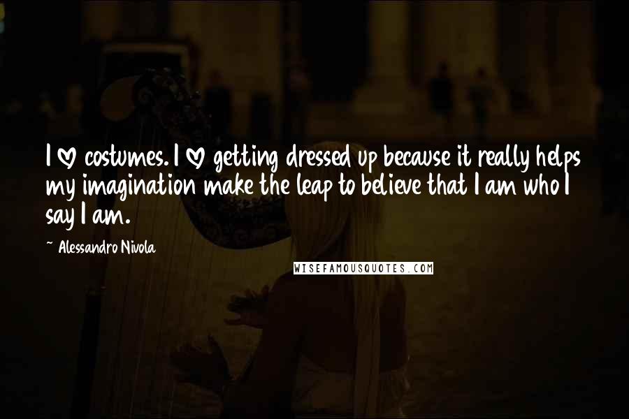 Alessandro Nivola Quotes: I love costumes. I love getting dressed up because it really helps my imagination make the leap to believe that I am who I say I am.