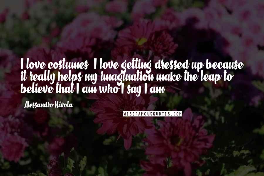 Alessandro Nivola Quotes: I love costumes. I love getting dressed up because it really helps my imagination make the leap to believe that I am who I say I am.