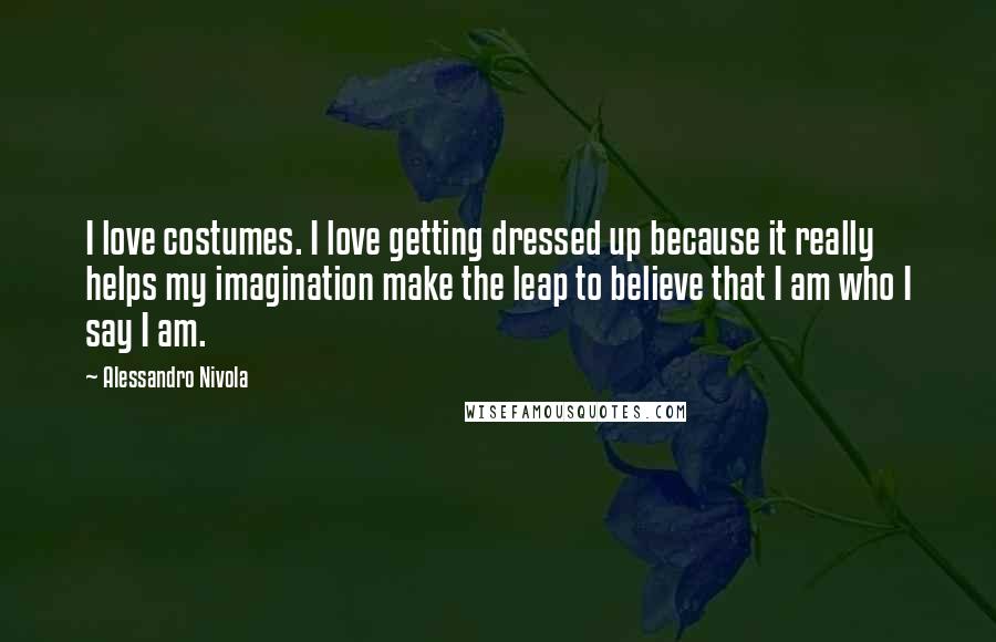 Alessandro Nivola Quotes: I love costumes. I love getting dressed up because it really helps my imagination make the leap to believe that I am who I say I am.