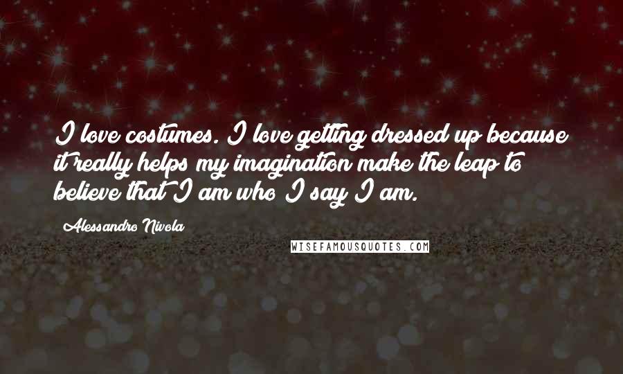 Alessandro Nivola Quotes: I love costumes. I love getting dressed up because it really helps my imagination make the leap to believe that I am who I say I am.