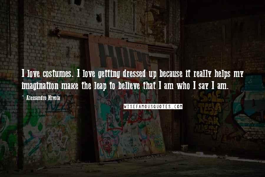 Alessandro Nivola Quotes: I love costumes. I love getting dressed up because it really helps my imagination make the leap to believe that I am who I say I am.