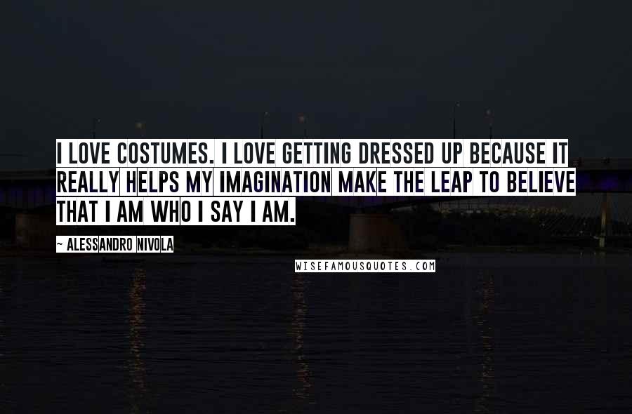 Alessandro Nivola Quotes: I love costumes. I love getting dressed up because it really helps my imagination make the leap to believe that I am who I say I am.