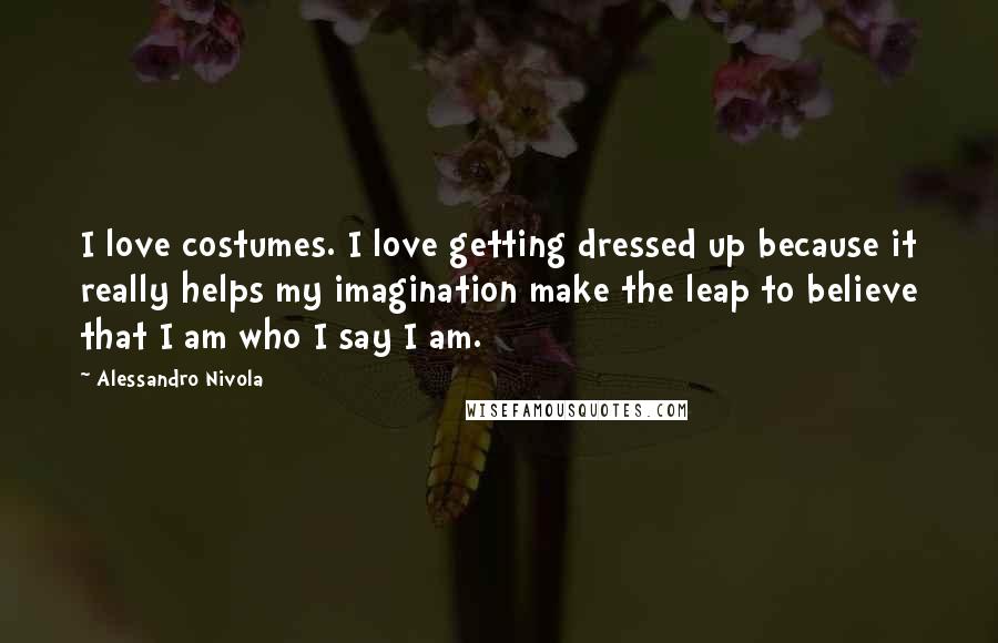 Alessandro Nivola Quotes: I love costumes. I love getting dressed up because it really helps my imagination make the leap to believe that I am who I say I am.