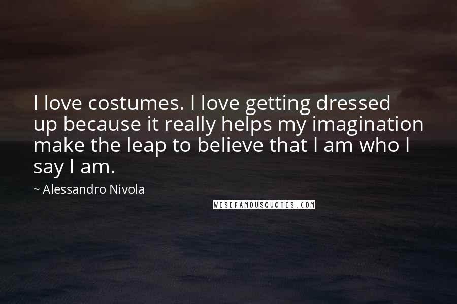 Alessandro Nivola Quotes: I love costumes. I love getting dressed up because it really helps my imagination make the leap to believe that I am who I say I am.