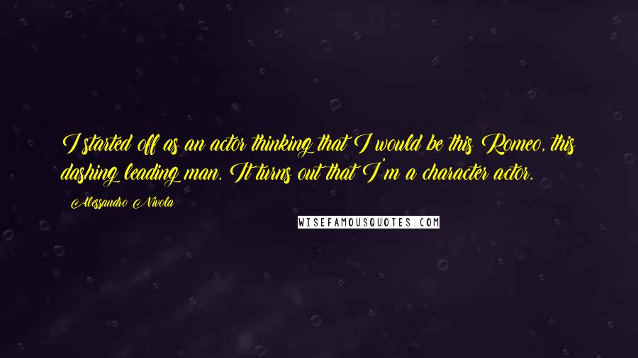 Alessandro Nivola Quotes: I started off as an actor thinking that I would be this Romeo, this dashing leading man. It turns out that I'm a character actor.