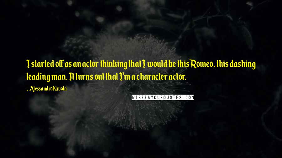 Alessandro Nivola Quotes: I started off as an actor thinking that I would be this Romeo, this dashing leading man. It turns out that I'm a character actor.