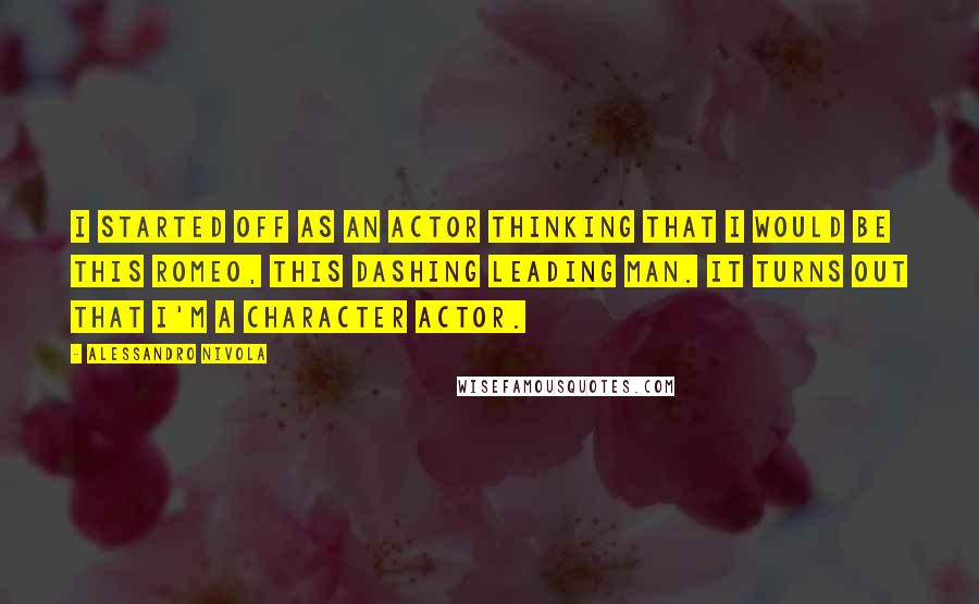 Alessandro Nivola Quotes: I started off as an actor thinking that I would be this Romeo, this dashing leading man. It turns out that I'm a character actor.