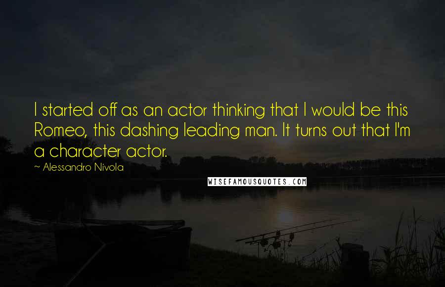 Alessandro Nivola Quotes: I started off as an actor thinking that I would be this Romeo, this dashing leading man. It turns out that I'm a character actor.