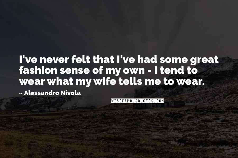 Alessandro Nivola Quotes: I've never felt that I've had some great fashion sense of my own - I tend to wear what my wife tells me to wear.