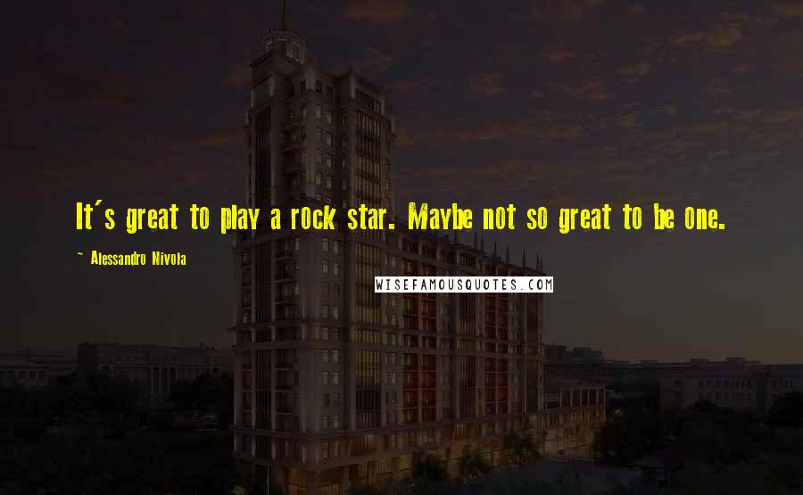 Alessandro Nivola Quotes: It's great to play a rock star. Maybe not so great to be one.