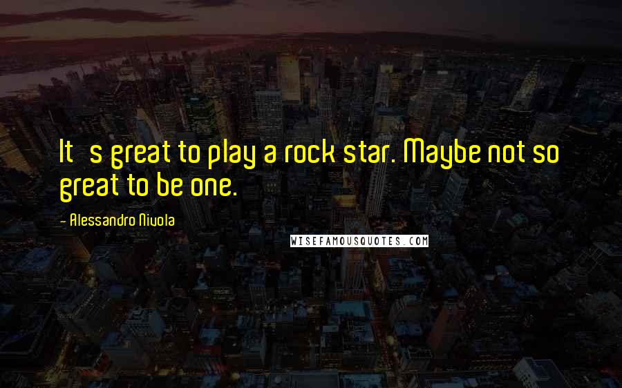 Alessandro Nivola Quotes: It's great to play a rock star. Maybe not so great to be one.