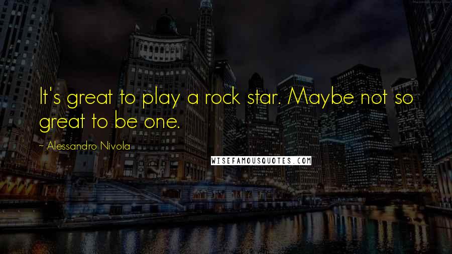 Alessandro Nivola Quotes: It's great to play a rock star. Maybe not so great to be one.