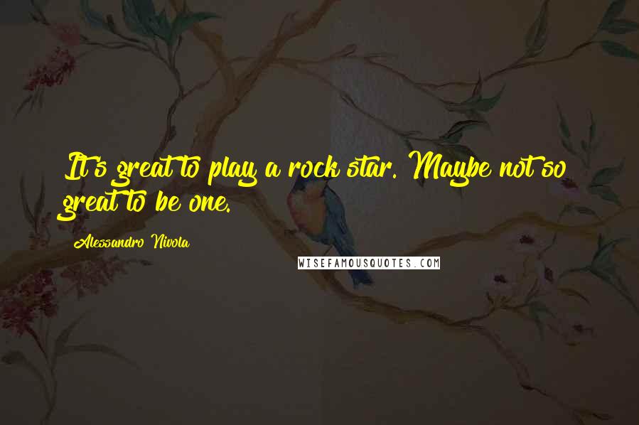 Alessandro Nivola Quotes: It's great to play a rock star. Maybe not so great to be one.