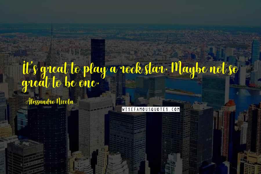 Alessandro Nivola Quotes: It's great to play a rock star. Maybe not so great to be one.