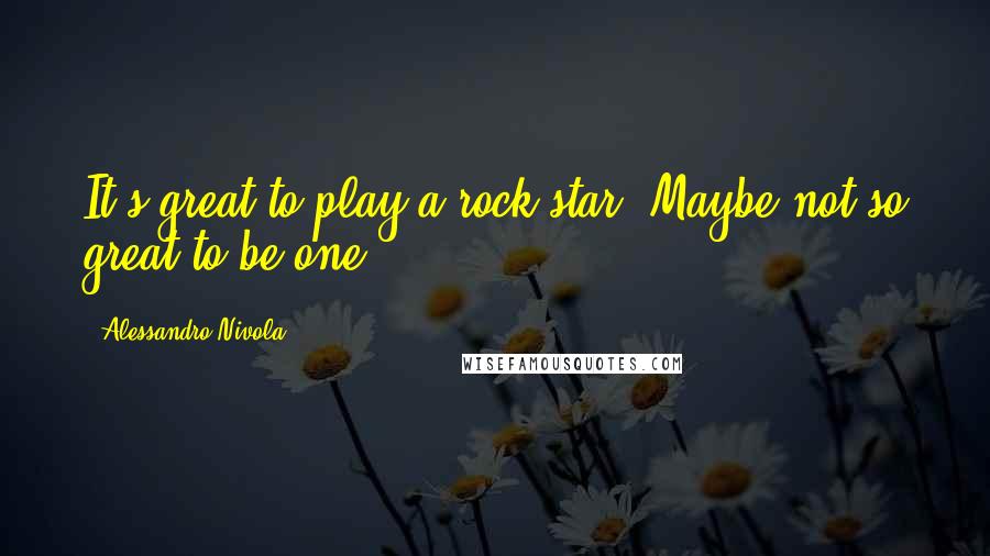 Alessandro Nivola Quotes: It's great to play a rock star. Maybe not so great to be one.