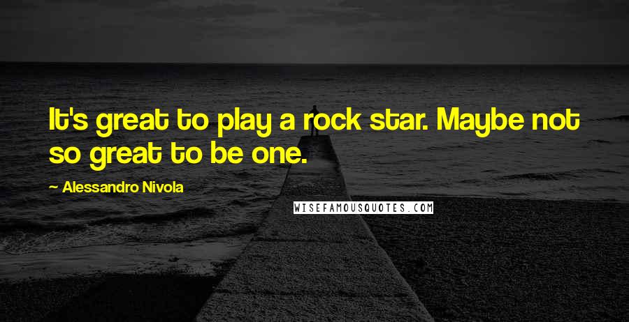 Alessandro Nivola Quotes: It's great to play a rock star. Maybe not so great to be one.