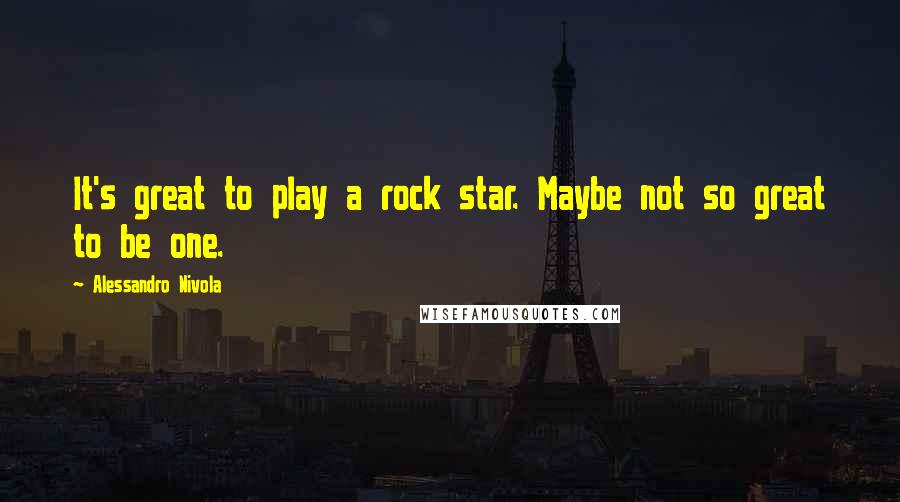 Alessandro Nivola Quotes: It's great to play a rock star. Maybe not so great to be one.