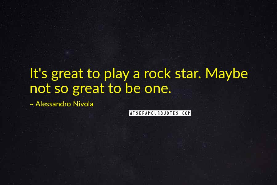 Alessandro Nivola Quotes: It's great to play a rock star. Maybe not so great to be one.