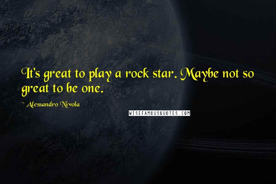 Alessandro Nivola Quotes: It's great to play a rock star. Maybe not so great to be one.