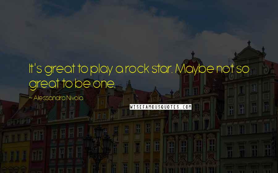 Alessandro Nivola Quotes: It's great to play a rock star. Maybe not so great to be one.