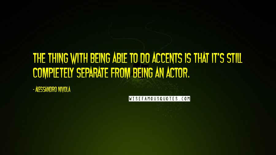 Alessandro Nivola Quotes: The thing with being able to do accents is that it's still completely separate from being an actor.