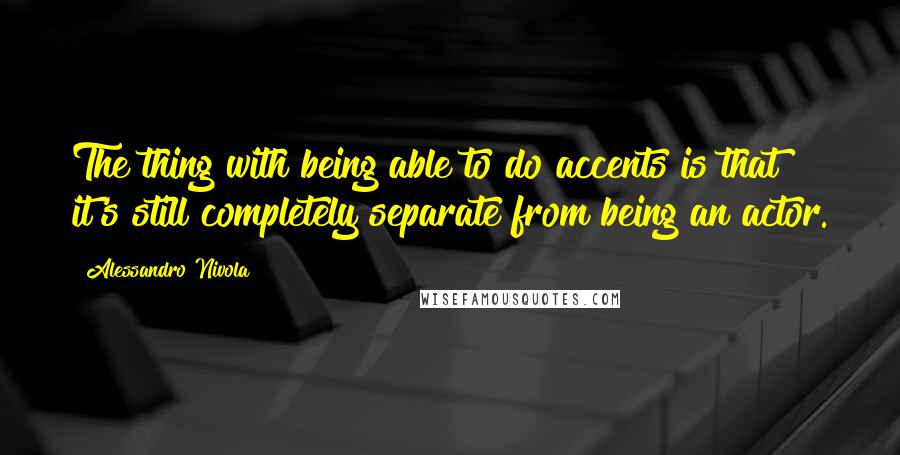 Alessandro Nivola Quotes: The thing with being able to do accents is that it's still completely separate from being an actor.