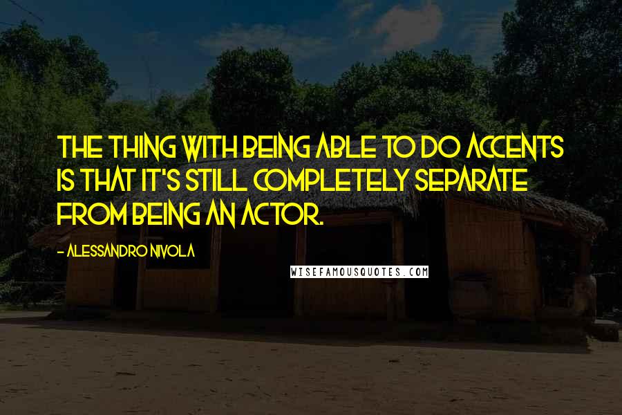 Alessandro Nivola Quotes: The thing with being able to do accents is that it's still completely separate from being an actor.