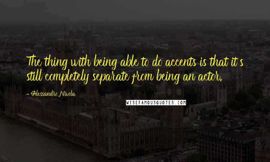 Alessandro Nivola Quotes: The thing with being able to do accents is that it's still completely separate from being an actor.